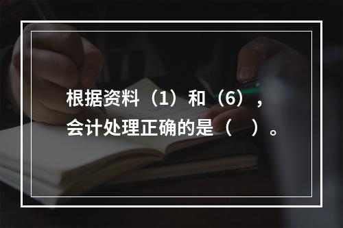 根据资料（1）和（6），会计处理正确的是（　）。