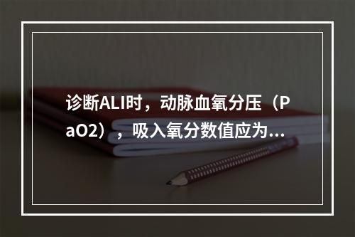 诊断ALI时，动脉血氧分压（PaO2），吸入氧分数值应为（