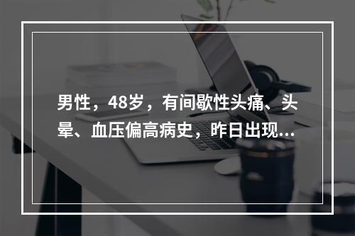 男性，48岁，有间歇性头痛、头晕、血压偏高病史，昨日出现剧