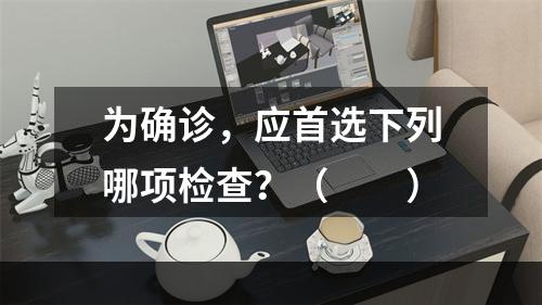 为确诊，应首选下列哪项检查？（　　）