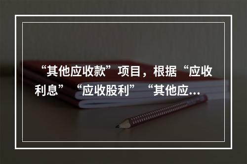 “其他应收款”项目，根据“应收利息”“应收股利”“其他应收款