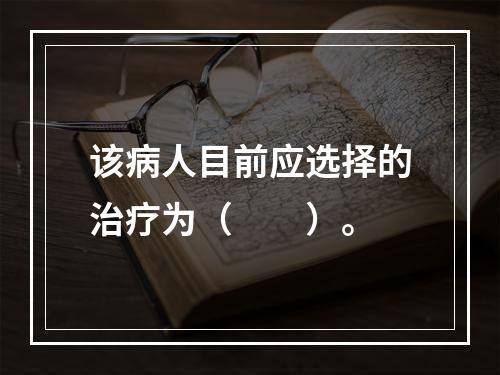 该病人目前应选择的治疗为（　　）。