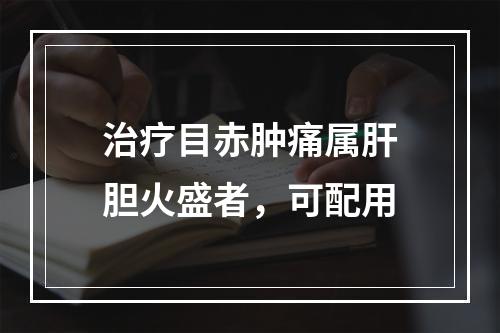 治疗目赤肿痛属肝胆火盛者，可配用