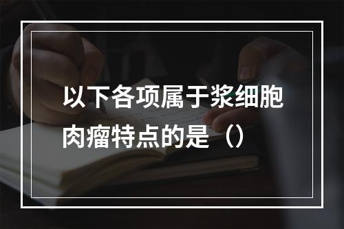 以下各项属于浆细胞肉瘤特点的是（）