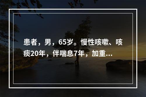 患者，男，65岁。慢性咳嗽、咳痰20年，伴喘息7年，加重1