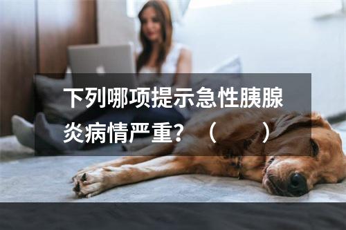 下列哪项提示急性胰腺炎病情严重？（　　）