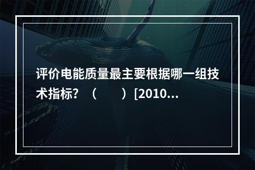 评价电能质量最主要根据哪一组技术指标？（　　）[2010年