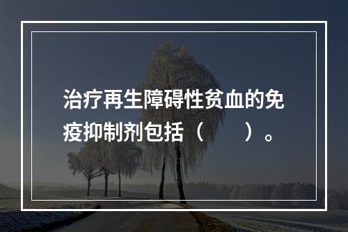 治疗再生障碍性贫血的免疫抑制剂包括（　　）。