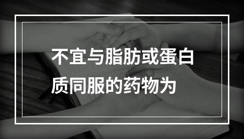 不宜与脂肪或蛋白质同服的药物为