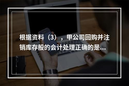 根据资料（3），甲公司回购并注销库存股的会计处理正确的是（　