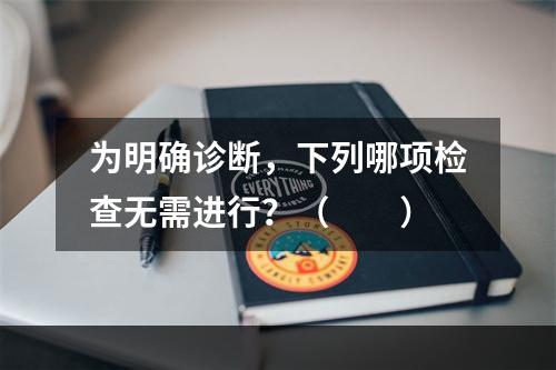 为明确诊断，下列哪项检查无需进行？（　　）