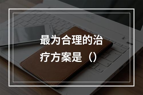 最为合理的治疗方案是（）