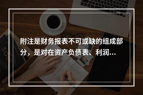 附注是财务报表不可或缺的组成部分，是对在资产负债表、利润表、