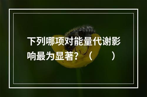 下列哪项对能量代谢影响最为显著？（　　）