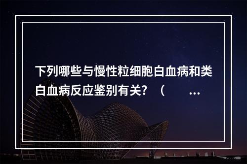 下列哪些与慢性粒细胞白血病和类白血病反应鉴别有关？（　　）