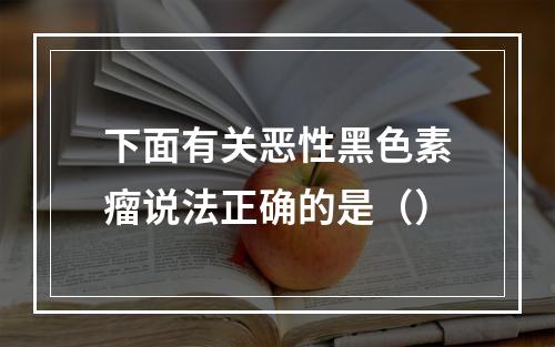 下面有关恶性黑色素瘤说法正确的是（）