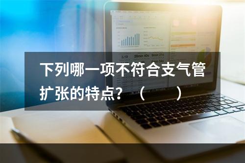 下列哪一项不符合支气管扩张的特点？（　　）