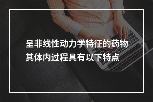 呈非线性动力学特征的药物其体内过程具有以下特点