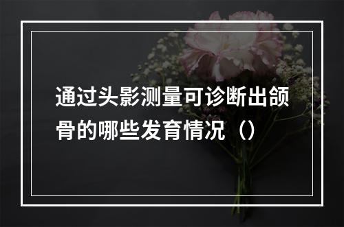 通过头影测量可诊断出颌骨的哪些发育情况（）