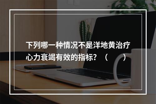 下列哪一种情况不是洋地黄治疗心力衰竭有效的指标？（　　）