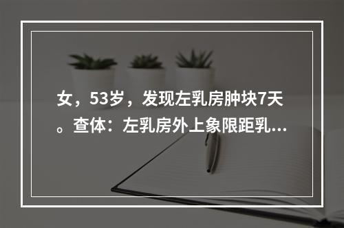 女，53岁，发现左乳房肿块7天。查体：左乳房外上象限距乳头