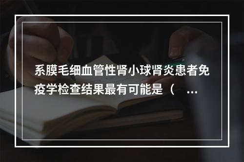 系膜毛细血管性肾小球肾炎患者免疫学检查结果最有可能是（　　）