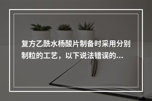 复方乙酰水杨酸片制备时采用分别制粒的工艺，以下说法错误的是