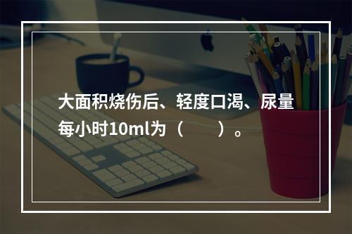 大面积烧伤后、轻度口渴、尿量每小时10ml为（　　）。