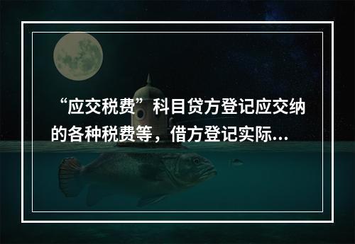 “应交税费”科目贷方登记应交纳的各种税费等，借方登记实际交纳