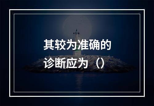 其较为准确的诊断应为（）