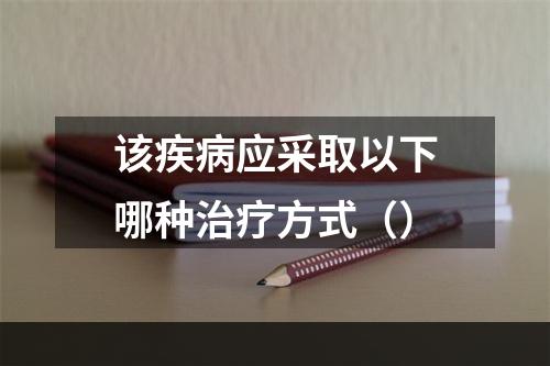 该疾病应采取以下哪种治疗方式（）