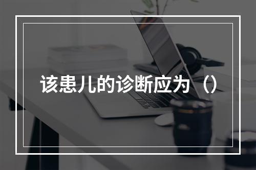 该患儿的诊断应为（）