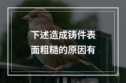 下述造成铸件表面粗糙的原因有