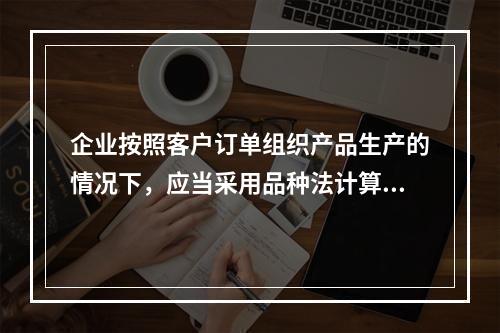 企业按照客户订单组织产品生产的情况下，应当采用品种法计算产品