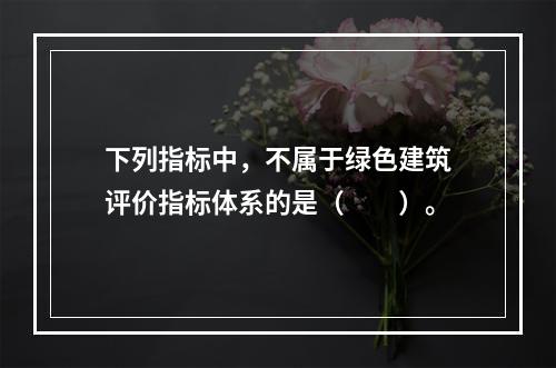 下列指标中，不属于绿色建筑评价指标体系的是（　　）。