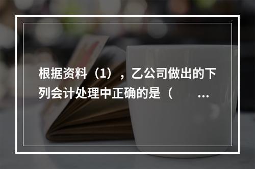 根据资料（1），乙公司做出的下列会计处理中正确的是（　　）。