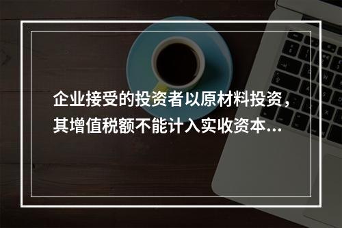 企业接受的投资者以原材料投资，其增值税额不能计入实收资本。（