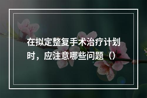 在拟定整复手术治疗计划时，应注意哪些问题（）