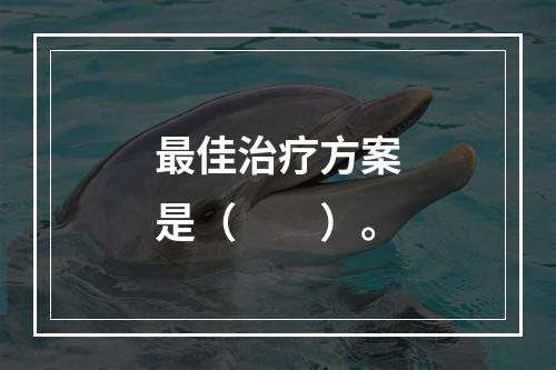 最佳治疗方案是（　　）。