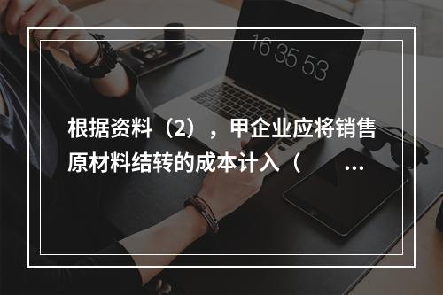 根据资料（2），甲企业应将销售原材料结转的成本计入（　　）。