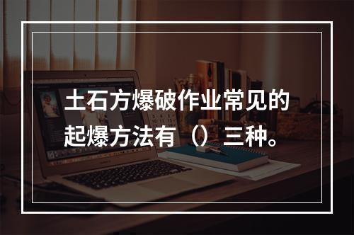 土石方爆破作业常见的起爆方法有（）三种。