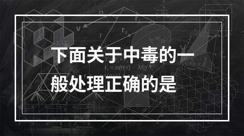 下面关于中毒的一般处理正确的是