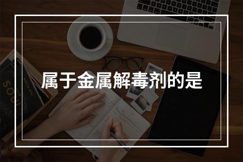 属于金属解毒剂的是