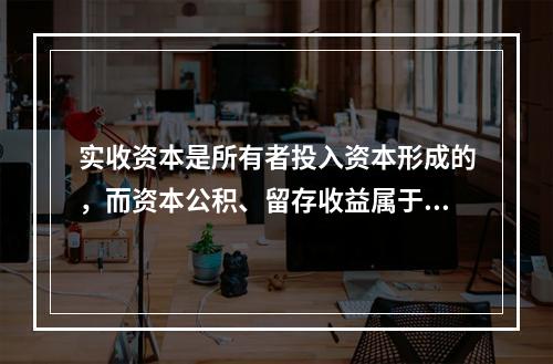 实收资本是所有者投入资本形成的，而资本公积、留存收益属于经营