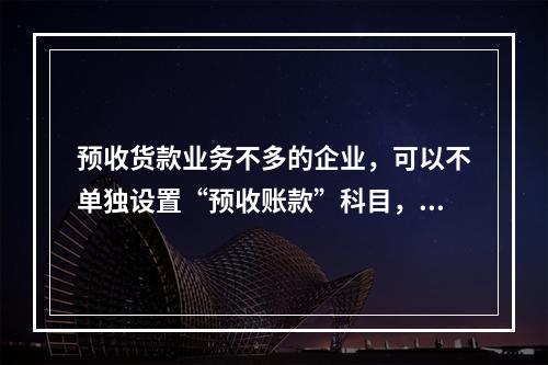 预收货款业务不多的企业，可以不单独设置“预收账款”科目，其所