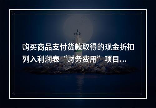 购买商品支付货款取得的现金折扣列入利润表“财务费用”项目。（