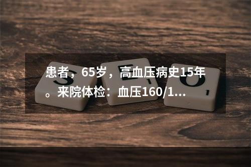 患者，65岁，高血压病史15年。来院体检：血压160/10