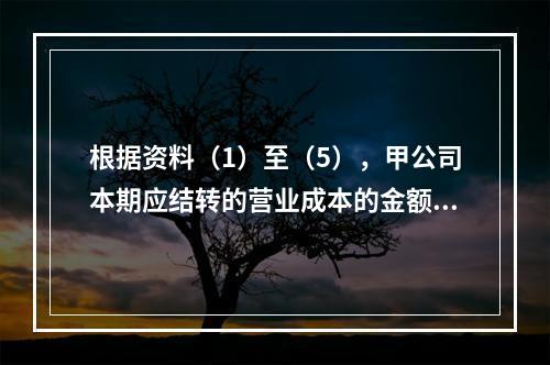 根据资料（1）至（5），甲公司本期应结转的营业成本的金额是（