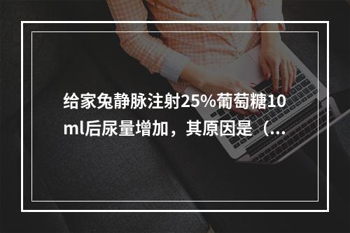 给家兔静脉注射25%葡萄糖10ml后尿量增加，其原因是（　