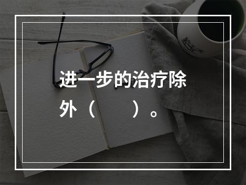 进一步的治疗除外（　　）。